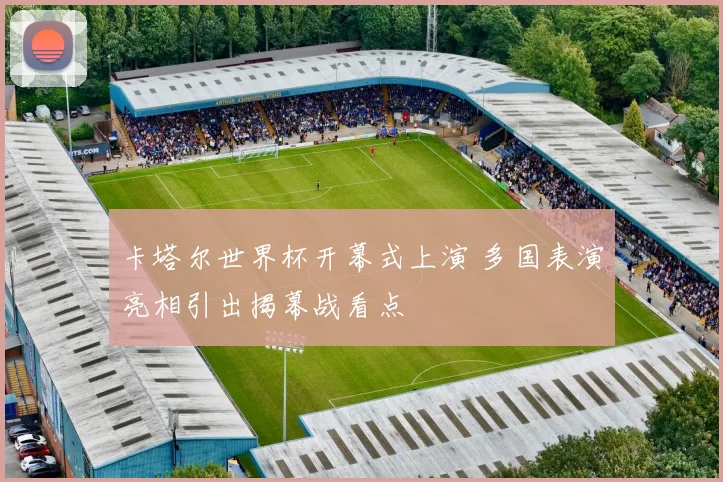 卡塔尔世界杯开幕式上演 多国表演亮相引出揭幕战看点