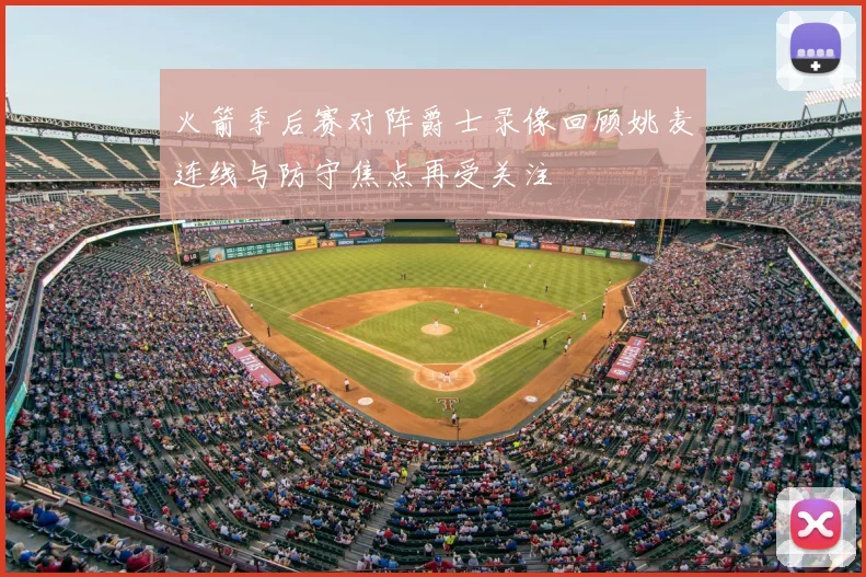 火箭季后赛对阵爵士录像回顾姚麦连线与防守焦点再受关注