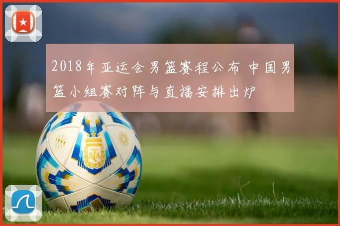 2018年亚运会男篮赛程公布 中国男篮小组赛对阵与直播安排出炉