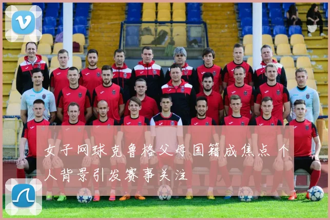 女子网球克鲁格父母国籍成焦点 个人背景引发赛事关注