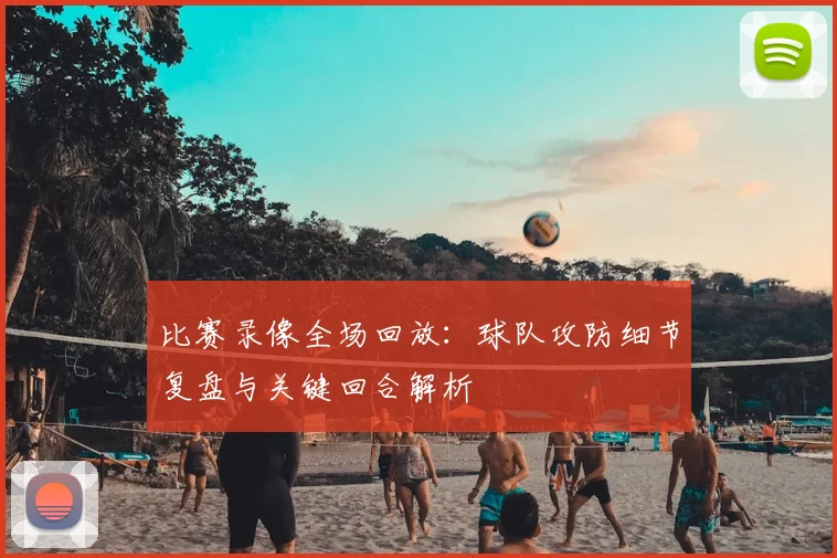 比赛录像全场回放：球队攻防细节复盘与关键回合解析