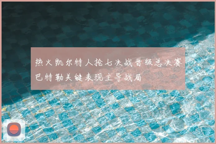 热火凯尔特人抢七决战晋级总决赛巴特勒关键表现主导战局