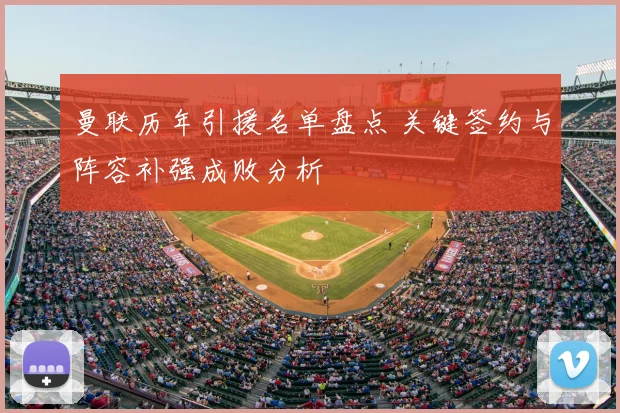曼联历年引援名单盘点 关键签约与阵容补强成败分析