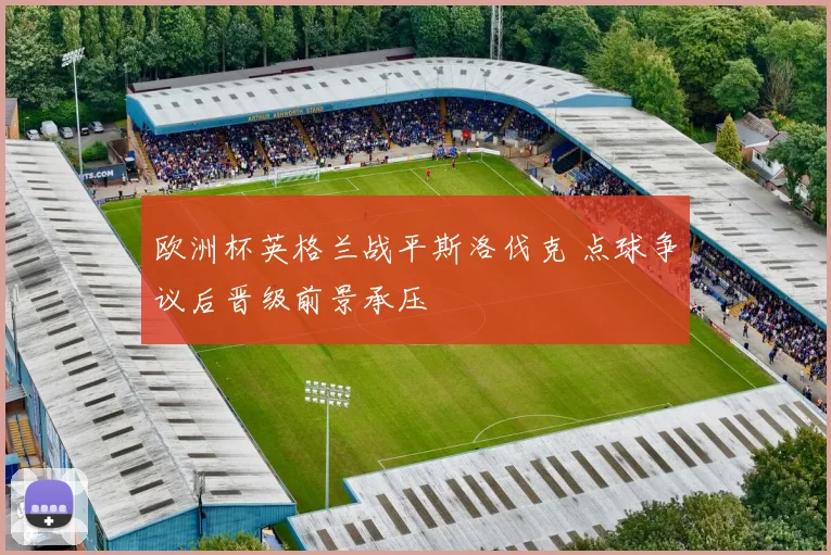欧洲杯英格兰战平斯洛伐克 点球争议后晋级前景承压
