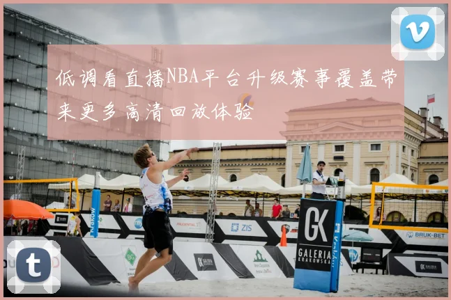 低调看直播NBA平台升级赛事覆盖带来更多高清回放体验