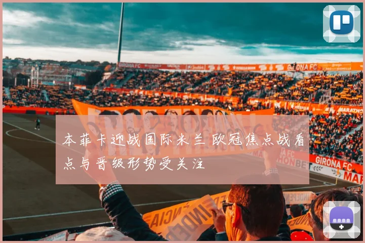 本菲卡迎战国际米兰 欧冠焦点战看点与晋级形势受关注