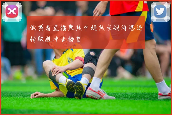 低调看直播聚焦中超焦点战海港逆转取胜冲击榜首