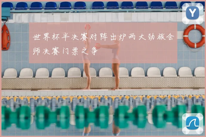 世界杯半决赛对阵出炉两大劲旅会师决赛门票之争