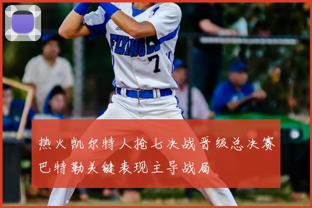热火凯尔特人抢七决战晋级总决赛巴特勒关键表现主导战局
