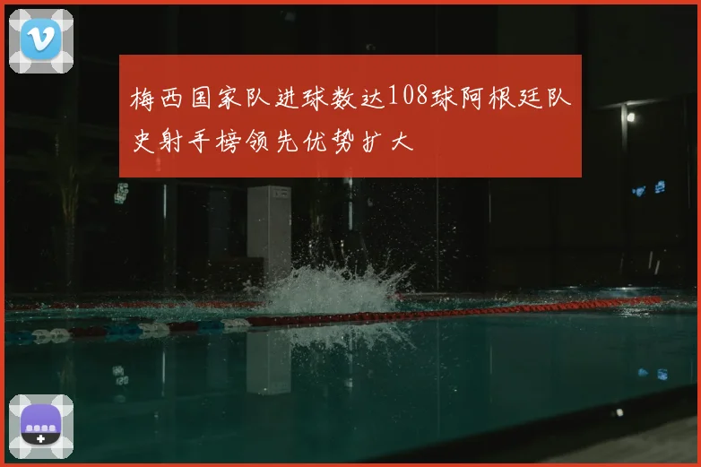 梅西国家队进球数达108球阿根廷队史射手榜领先优势扩大