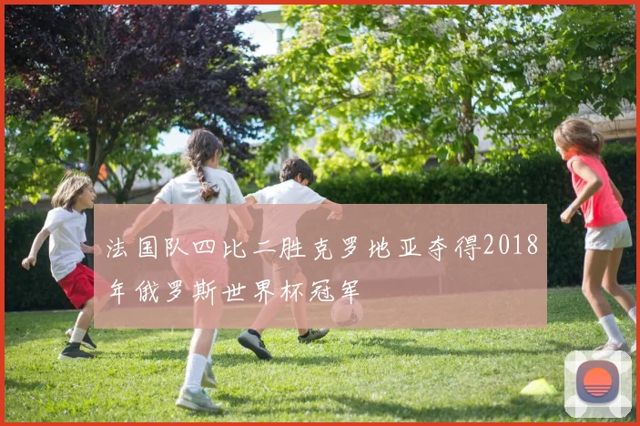 法国队四比二胜克罗地亚夺得2018年俄罗斯世界杯冠军