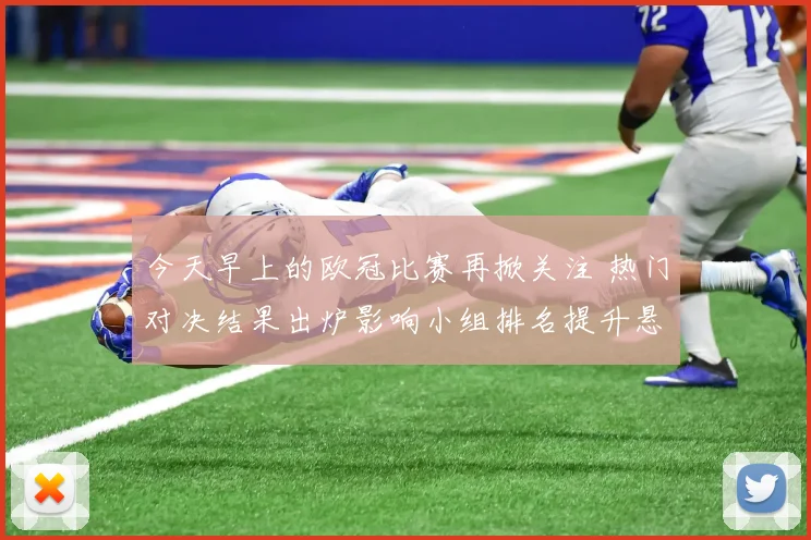 今天早上的欧冠比赛再掀关注 热门对决结果出炉影响小组排名提升悬念