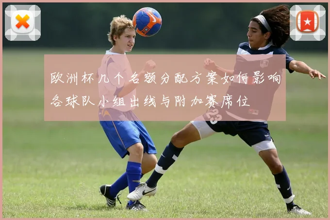 欧洲杯几个名额分配方案如何影响各球队小组出线与附加赛席位