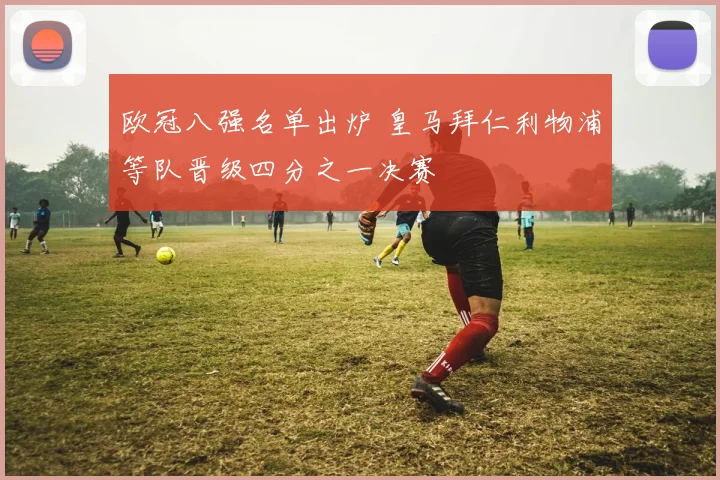 欧冠八强名单出炉 皇马拜仁利物浦等队晋级四分之一决赛
