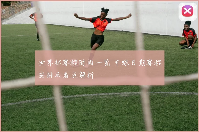 世界杯赛程时间一览 开球日期赛程安排及看点解析
