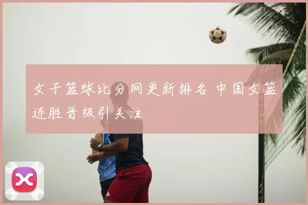 女子篮球比分网更新排名 中国女篮连胜晋级引关注
