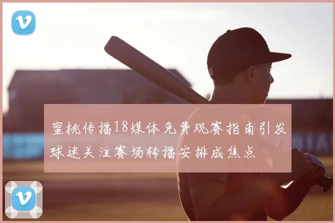 蜜桃传播18媒体免费观赛指南引发球迷关注赛场转播安排成焦点
