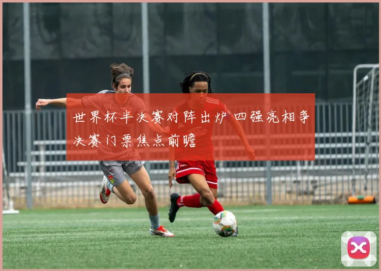 世界杯半决赛对阵出炉 四强亮相争决赛门票焦点前瞻
